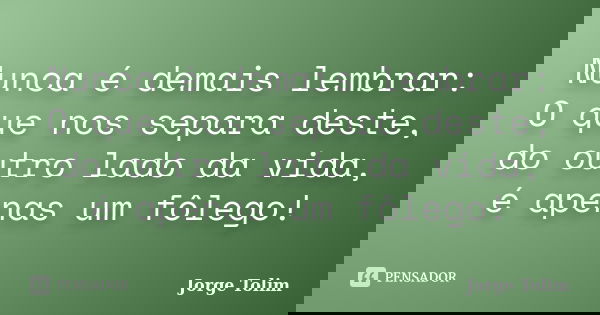 Nunca é demais lembrar: O que nos separa deste, do outro lado da vida, é apenas um fôlego!... Frase de Jorge Tolim.