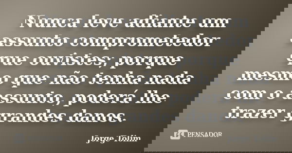 Nunca leve adiante um assunto comprometedor que ouvistes; porque mesmo que não tenha nada com o assunto, poderá lhe trazer grandes danos.... Frase de Jorge Tolim.