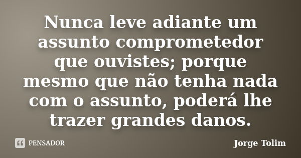 Nunca leve adiante um assunto comprometedor que ouvistes; porque mesmo que não tenha nada com o assunto, poderá lhe trazer grandes danos.... Frase de Jorge Tolim.