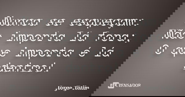 Nunca se esqueçam: Não importa lá fora; O que importa é lá dentro!... Frase de Jorge Tolim.