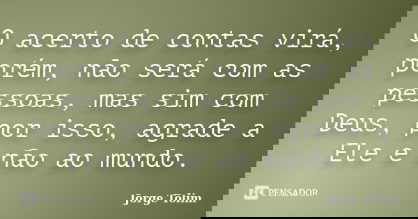 O acerto de contas virá, porém, não será com as pessoas, mas sim com Deus, por isso, agrade a Ele e não ao mundo.... Frase de Jorge Tolim.