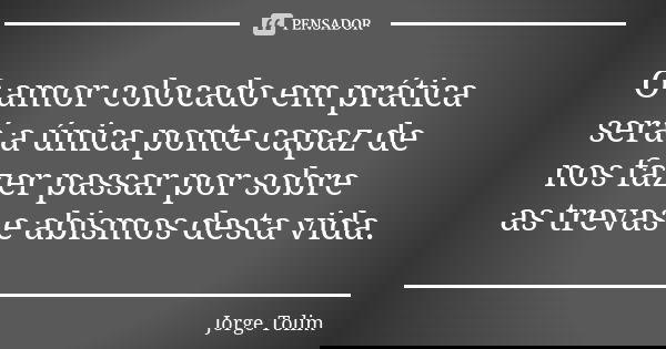 O amor colocado em prática será a única ponte capaz de nos fazer passar por sobre as trevas e abismos desta vida.... Frase de Jorge Tolim.