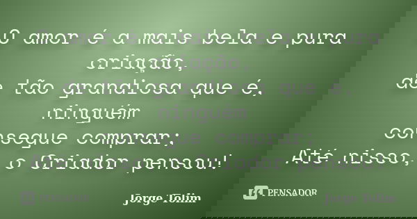 O amor é a mais bela e pura criação, de tão grandiosa que é, ninguém consegue comprar; Até nisso, o Criador pensou!... Frase de Jorge Tolim.
