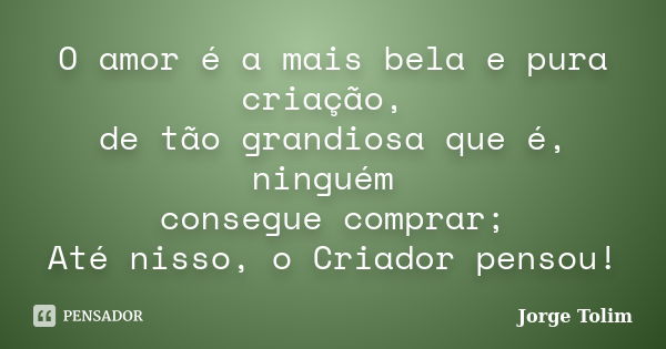 O amor é a mais bela e pura criação, de tão grandiosa que é, ninguém consegue comprar; Até nisso, o Criador pensou!... Frase de Jorge Tolim.