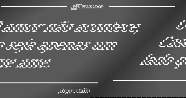 O amor não acontece, Caso seja apenas um lado que ame.... Frase de Jorge Tolim.