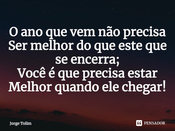 ⁠O ano que vem não precisa
Ser melhor do que este que se encerra;
Você é que precisa estar
Melhor quando ele chegar!... Frase de Jorge Tolim.