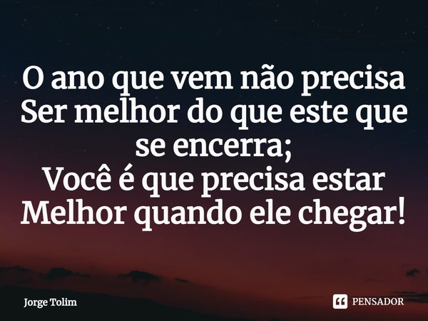 ⁠O ano que vem não precisa
Ser melhor do que este que se encerra;
Você é que precisa estar
Melhor quando ele chegar!... Frase de Jorge Tolim.