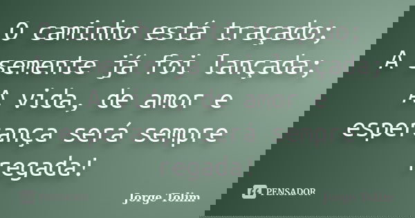 O caminho está traçado; A semente já foi lançada; A vida, de amor e esperança será sempre regada!... Frase de Jorge Tolim.