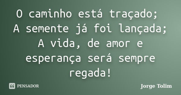 O caminho está traçado; A semente já foi lançada; A vida, de amor e esperança será sempre regada!... Frase de Jorge Tolim.