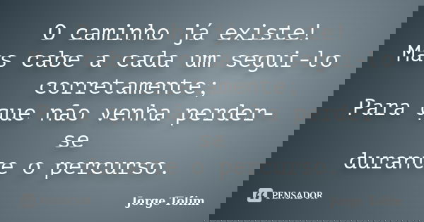 O caminho já existe! Mas cabe a cada um segui-lo corretamente; Para que não venha perder-se durante o percurso.... Frase de Jorge Tolim.