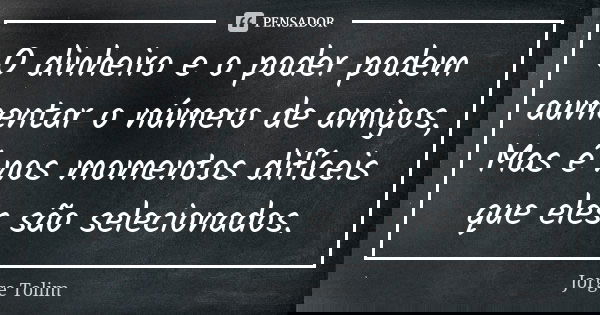 O dinheiro e o poder podem aumentar o número de amigos, Mas é nos momentos difíceis que eles são selecionados.... Frase de Jorge Tolim.