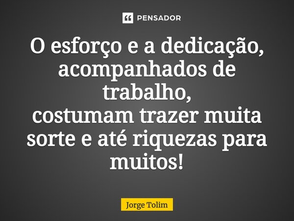 O esforço e a dedicação, acompanhados de trabalho, costumam trazer muita sorte e até riquezas para muitos!... Frase de Jorge Tolim.