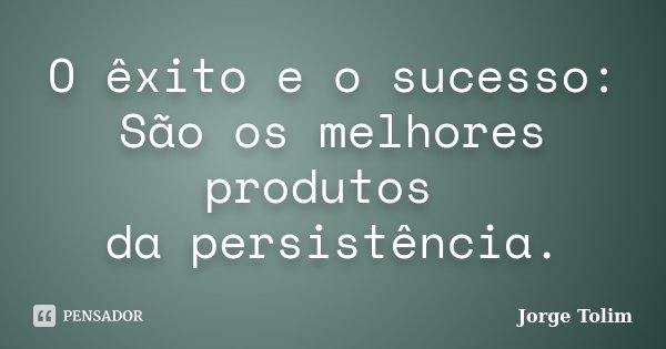 O êxito e o sucesso: São os melhores produtos da persistência.... Frase de Jorge Tolim.