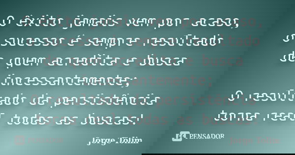 O êxito jamais vem por acaso, o sucesso é sempre resultado de quem acredita e busca incessantemente; O resultado da persistência torna real todas as buscas!... Frase de Jorge Tolim.