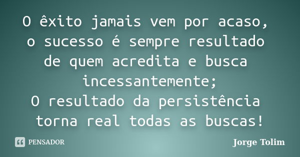 O êxito jamais vem por acaso, o sucesso é sempre resultado de quem acredita e busca incessantemente; O resultado da persistência torna real todas as buscas!... Frase de Jorge Tolim.