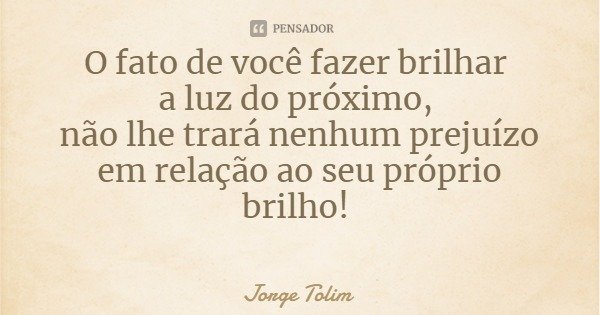O fato de você fazer brilhar a luz do próximo, não lhe trará nenhum prejuízo
em relação ao seu próprio brilho!... Frase de Jorge Tolim.