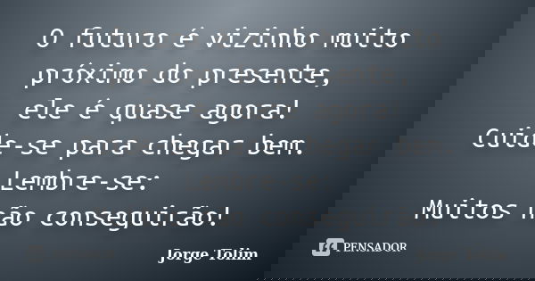 O futuro é vizinho muito próximo do presente, ele é quase agora! Cuide-se para chegar bem. Lembre-se: Muitos não conseguirão!... Frase de Jorge Tolim.