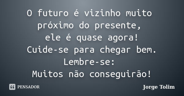 O futuro é vizinho muito próximo do presente, ele é quase agora! Cuide-se para chegar bem. Lembre-se: Muitos não conseguirão!... Frase de Jorge Tolim.