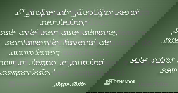 O golpe da justiça será certeiro; pode até ser que demore, mas certamente haverá de acontecer, ele virá com o tempo e punirá sem compaixão!... Frase de Jorge Tolim.