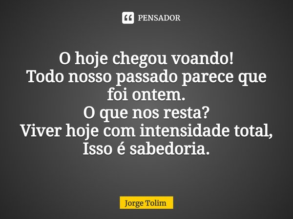 ⁠O hoje chegou voando!
Todo nosso passado parece que foi ontem.
O que nos resta?
Viver hoje com intensidade total,
Isso é sabedoria.... Frase de Jorge Tolim.