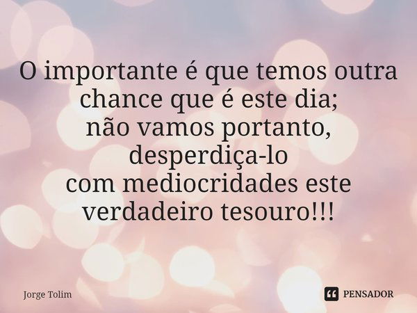 ⁠O importante é que temos outra
chance que é este dia;
não vamos portanto, desperdiça-lo
com mediocridades este
verdadeiro tesouro!!!... Frase de Jorge Tolim.