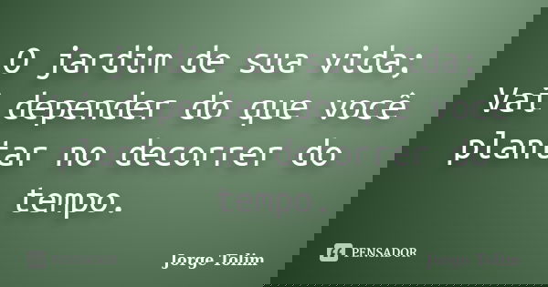 O jardim de sua vida; Vai depender do que você plantar no decorrer do tempo.... Frase de Jorge Tolim.