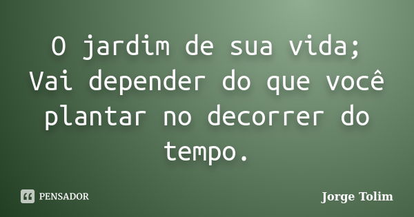 O jardim de sua vida; Vai depender do que você plantar no decorrer do tempo.... Frase de Jorge Tolim.