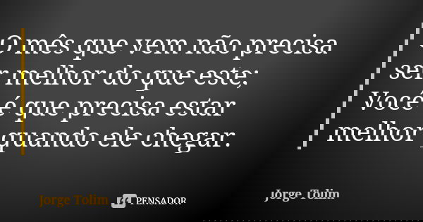 O mês que vem não precisa ser melhor do que este; Você é que precisa estar melhor quando ele chegar.... Frase de Jorge Tolim.