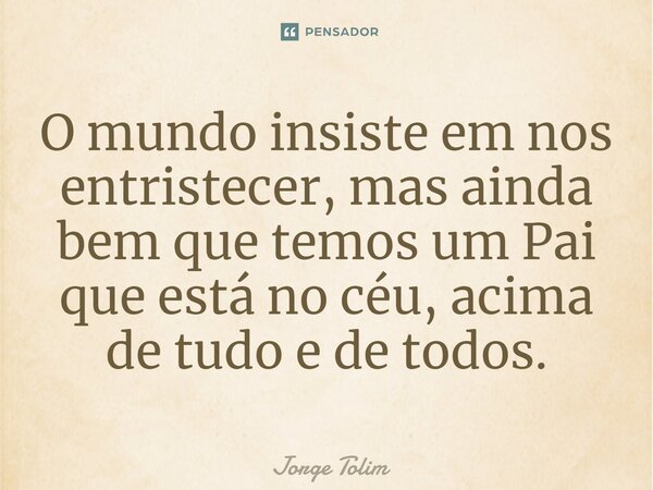 ⁠O mundo insiste em nos entristecer, mas ainda bem que temos um Pai que está no céu, acima de tudo e de todos.... Frase de Jorge Tolim.