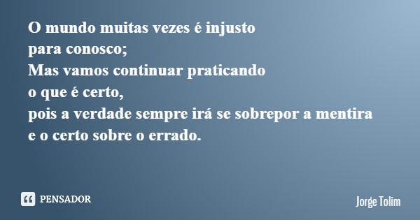 O mundo muitas vezes é injusto para conosco; Mas vamos continuar praticando o que é certo, pois a verdade sempre irá se sobrepor a mentira e o certo sobre o err... Frase de Jorge Tolim.