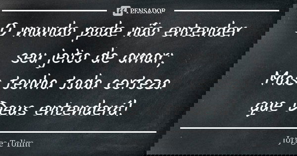 O mundo pode não entender seu jeito de amar; Mas tenha toda certeza que Deus entenderá!... Frase de Jorge Tolim.