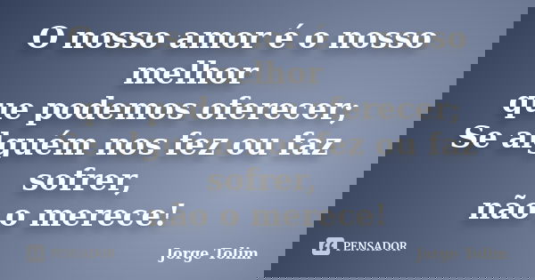 O nosso amor é o nosso melhor que podemos oferecer; Se alguém nos fez ou faz sofrer, não o merece!... Frase de Jorge Tolim.