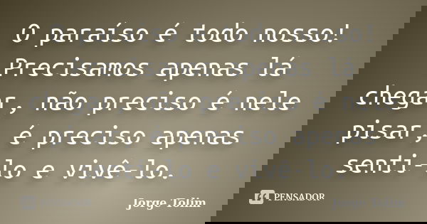 O paraíso é todo nosso! Precisamos apenas lá chegar, não preciso é nele pisar, é preciso apenas senti-lo e vivê-lo.... Frase de Jorge Tolim.