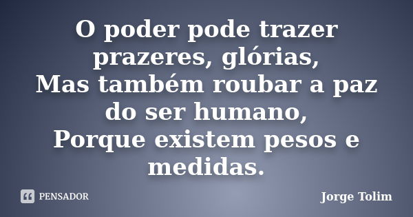 O poder pode trazer prazeres, glórias, Mas também roubar a paz do ser humano, Porque existem pesos e medidas.... Frase de Jorge Tolim.