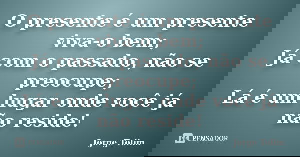 O presente é um presente viva-o bem; Já com o passado, não se preocupe; Lá é um lugar onde você já não reside!... Frase de Jorge Tolim.
