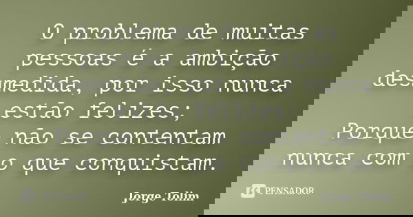 O problema de muitas pessoas é a ambição desmedida, por isso nunca estão felizes; Porque não se contentam nunca com o que conquistam.... Frase de Jorge Tolim.