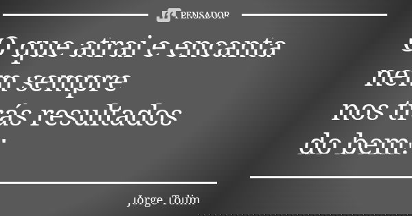 O que atrai e encanta nem sempre nos trás resultados do bem!... Frase de Jorge Tolim.