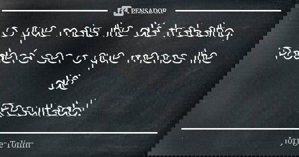 O que mais lhe dá trabalho, Poderá ser o que menos lhe dê Resultado!... Frase de Jorge Tolim.