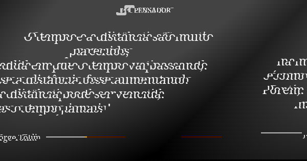 O tempo e a distância são muito parecidos, na medida em que o tempo vai passando, é como se a distância fosse aumentando. Porém, a distância pode ser vencida, m... Frase de Jorge Tolim.