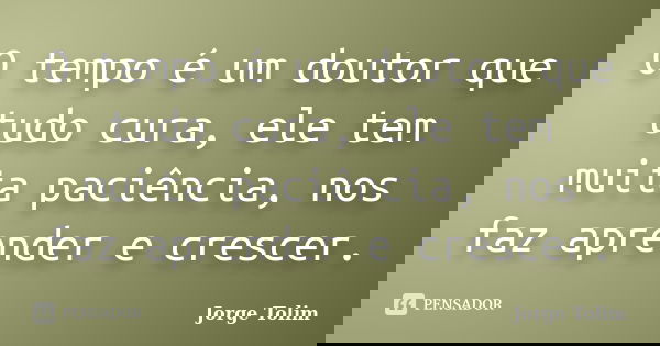 O tempo é um doutor que tudo cura, ele tem muita paciência, nos faz aprender e crescer.... Frase de Jorge Tolim.