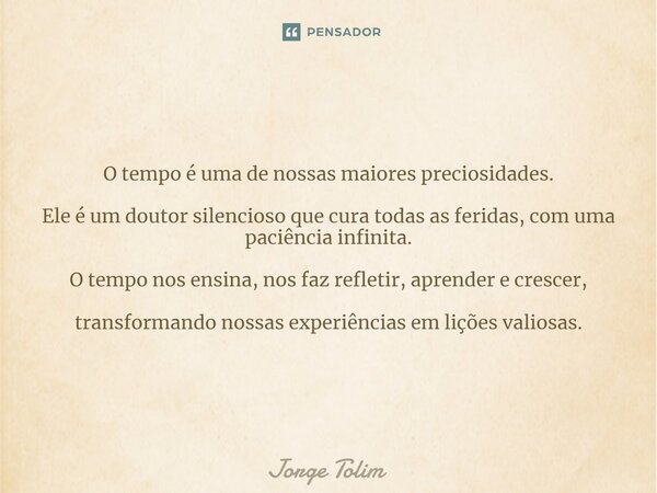 ⁠O tempo é uma de nossas maiores preciosidades. Ele é um doutor silencioso que cura todas as feridas, com uma paciência infinita. O tempo nos ensina, nos faz re... Frase de Jorge Tolim.