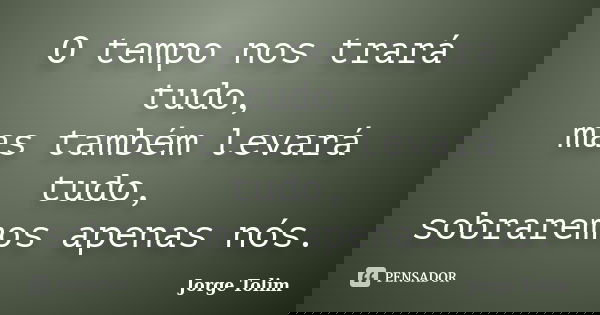 O tempo nos trará tudo, mas também levará tudo, sobraremos apenas nós.... Frase de Jorge Tolim.