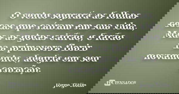 O vento soprará as folhas secas que caíram em sua vida, Mas as gotas cairão, e farão na primavera florir novamente, alegria em seu coração.... Frase de Jorge Tolim.