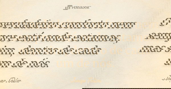 O verdadeiro conforto nem sempre está onde estamos, mas sim, dentro de cada um de nós.... Frase de Jorge Tolim.