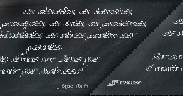 Os desafios, as barreiras, as provações, as lutas, os problemas, as dificuldades, as dores podem ser grandes. Por sorte, temos um Deus que é muito maior que tud... Frase de Jorge Tolim.