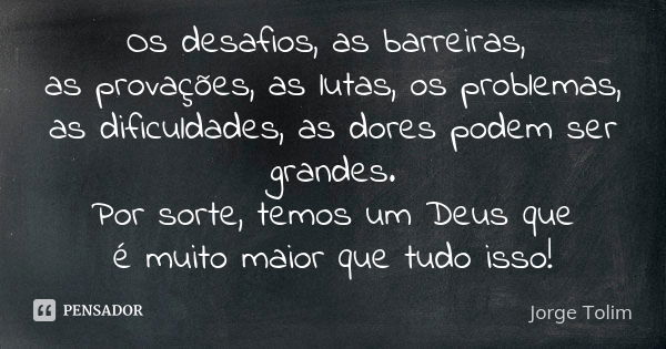 Os desafios, as barreiras, as provações, as lutas, os problemas, as dificuldades, as dores podem ser grandes. Por sorte, temos um Deus que é muito maior que tud... Frase de Jorge Tolim.