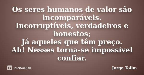 Os seres humanos de valor são incomparáveis. Incorruptíveis, verdadeiros e honestos; Já aqueles que têm preço. Ah! Nesses torna-se impossível confiar.... Frase de Jorge Tolim.