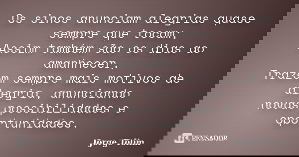 Os sinos anunciam alegrias quase sempre que tocam; Assim também são os dias ao amanhecer, Trazem sempre mais motivos de alegria, anunciando novas possibilidades... Frase de Jorge Tolim.