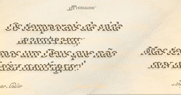 Os temporais da vida acontecem; Mas temos um Deus que não nos deixa naufragar!... Frase de Jorge Tolim.