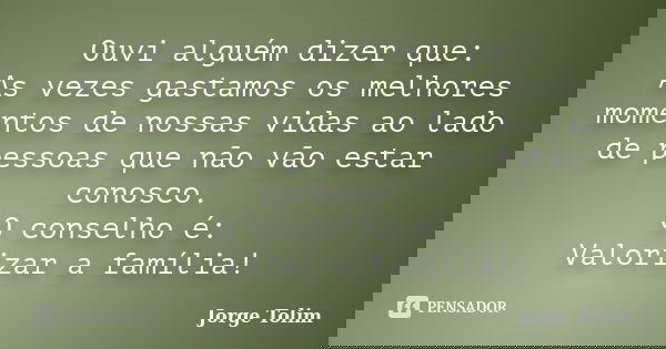 Ouvi alguém dizer que: As vezes gastamos os melhores momentos de nossas vidas ao lado de pessoas que não vão estar conosco. O conselho é: Valorizar a família!... Frase de Jorge Tolim.
